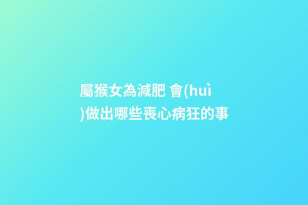 屬猴女為減肥 會(huì)做出哪些喪心病狂的事